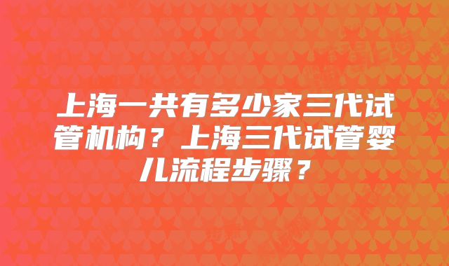 上海一共有多少家三代试管机构？上海三代试管婴儿流程步骤？