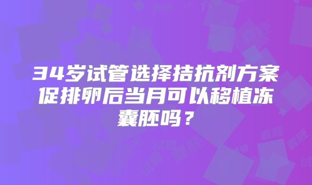 34岁试管选择拮抗剂方案促排卵后当月可以移植冻囊胚吗?