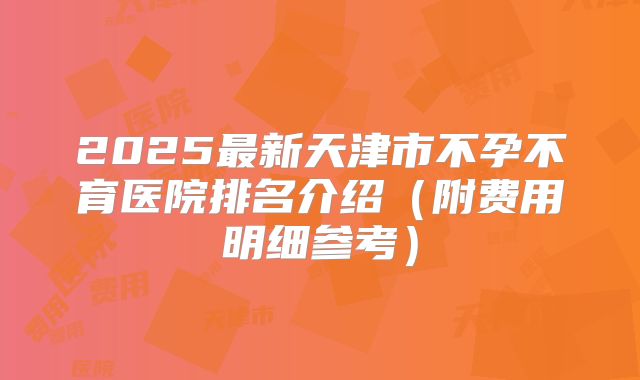 2025最新天津市不孕不育医院排名介绍(附费用明细参考)