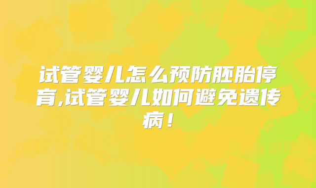 试管婴儿怎么预防胚胎停育,试管婴儿如何避免遗传病!