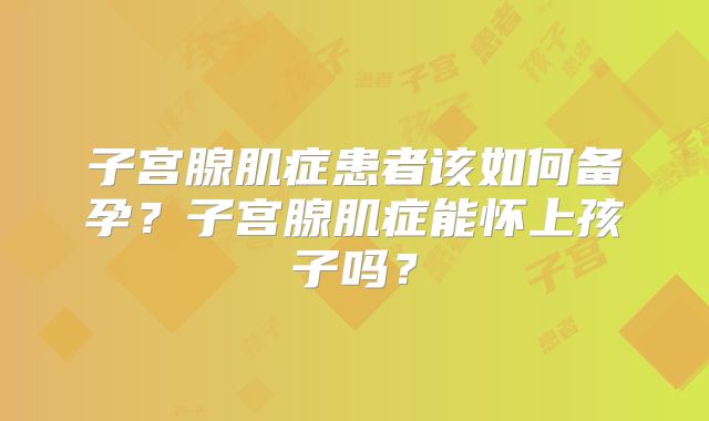 子宫腺肌症患者该如何备孕？子宫腺肌症能怀上孩子吗？