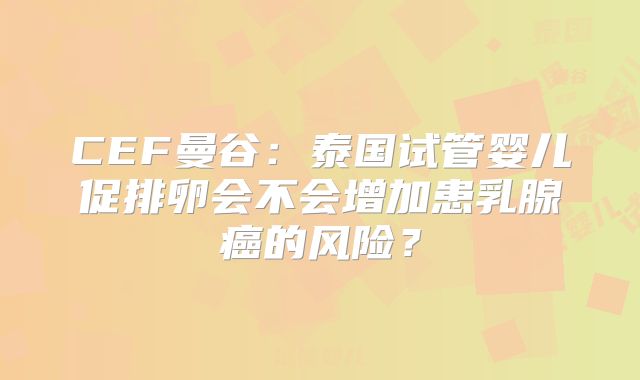 CEF曼谷：泰国试管婴儿促排卵会不会增加患乳腺癌的风险？