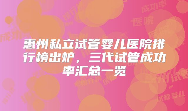 惠州私立试管婴儿医院排行榜出炉，三代试管成功率汇总一览