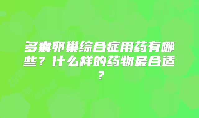 多囊卵巢综合症用药有哪些？什么样的药物最合适？