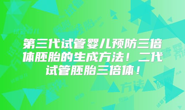 第三代试管婴儿预防三倍体胚胎的生成方法！二代试管胚胎三倍体！