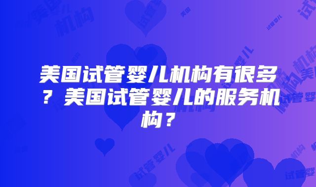美国试管婴儿机构有很多?美国试管婴儿的服务机构?