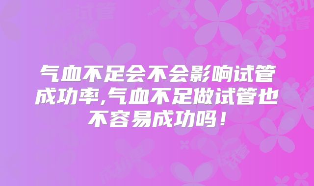 气血不足会不会影响试管成功率,气血不足做试管也不容易成功吗!