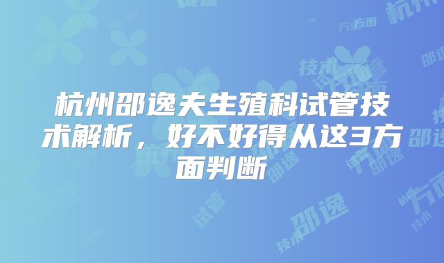 杭州邵逸夫生殖科试管技术解析,好不好得从这3方面判断