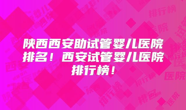 陕西西安助试管婴儿医院排名!西安试管婴儿医院排行榜!