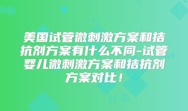 美国试管微刺激方案和拮抗剂方案有什么不同-试管婴儿微刺激方案和拮抗剂方案对比！