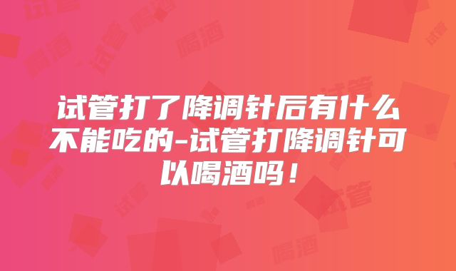 试管打了降调针后有什么不能吃的-试管打降调针可以喝酒吗！