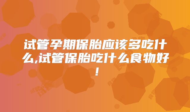 试管孕期保胎应该多吃什么,试管保胎吃什么食物好！