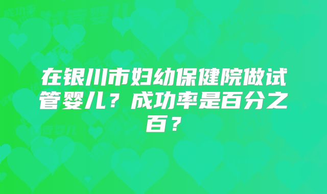 在银川市妇幼保健院做试管婴儿？成功率是百分之百？