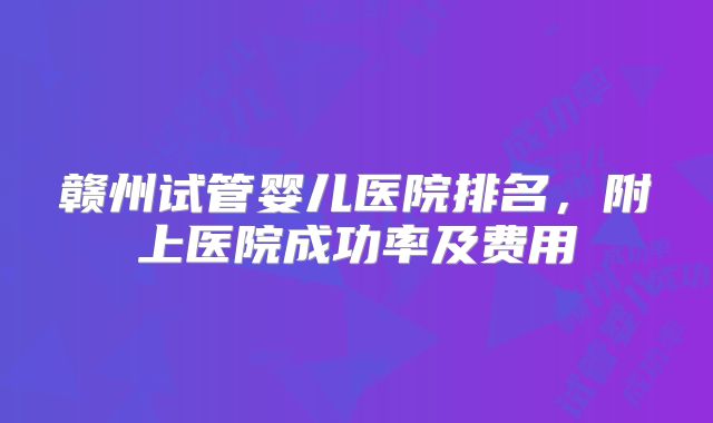 赣州试管婴儿医院排名,附上医院成功率及费用