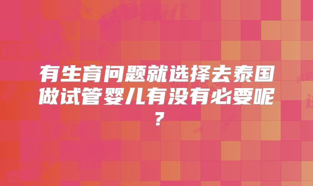 有生育问题就选择去泰国做试管婴儿有没有必要呢？