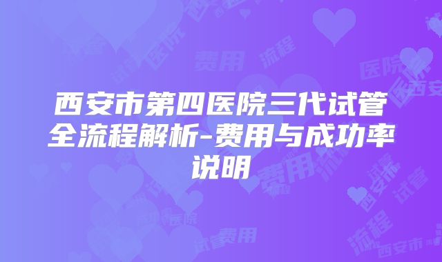 西安市第四医院三代试管全流程解析-费用与成功率说明