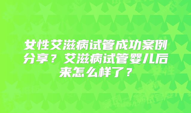 女性艾滋病试管成功案例分享?艾滋病试管婴儿后来怎么样了?