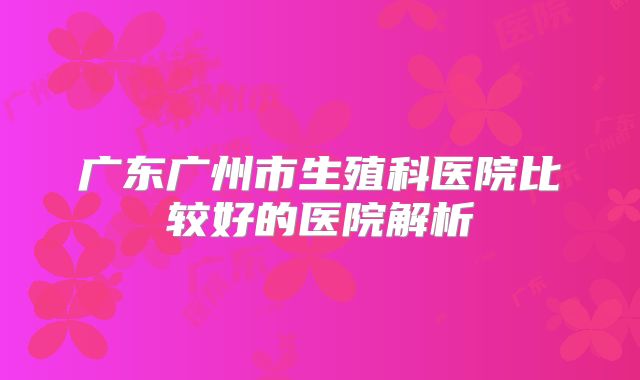 广东广州市生殖科医院比较好的医院解析