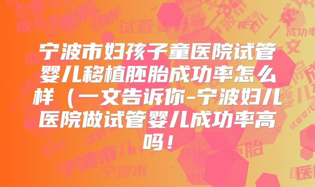 宁波市妇孩子童医院试管婴儿移植胚胎成功率怎么样(一文告诉你-宁波妇儿医院做试管婴儿成功率高吗!