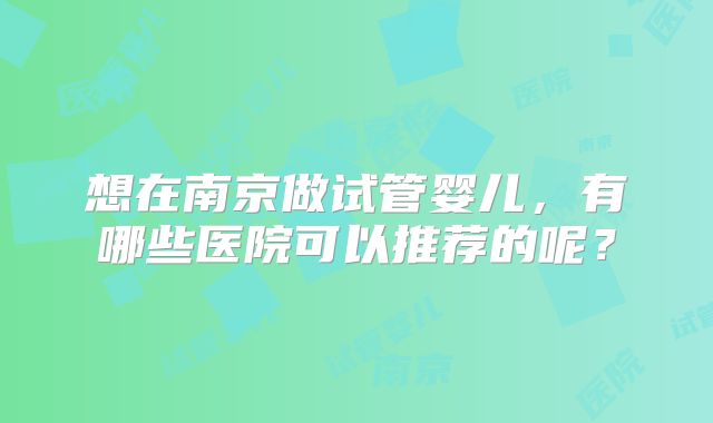 想在南京做试管婴儿,有哪些医院可以推荐的呢?