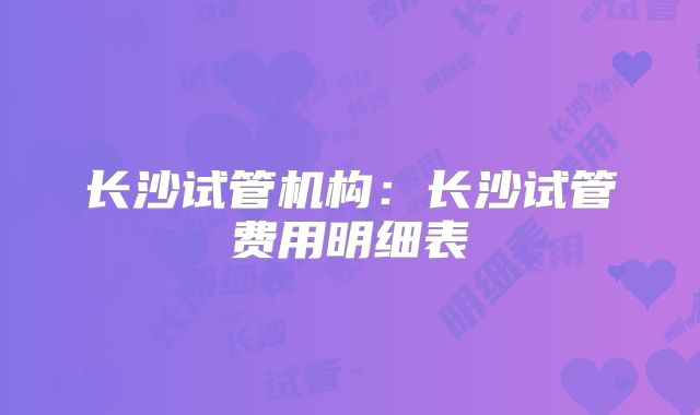长沙试管机构：长沙试管费用明细表