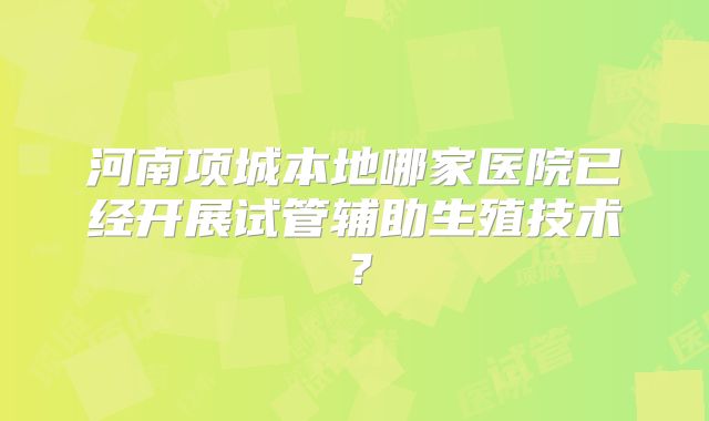 河南项城本地哪家医院已经开展试管辅助生殖技术？