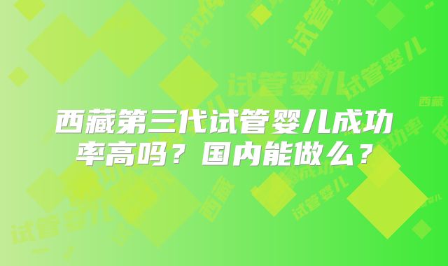 西藏第三代试管婴儿成功率高吗?国内能做么?