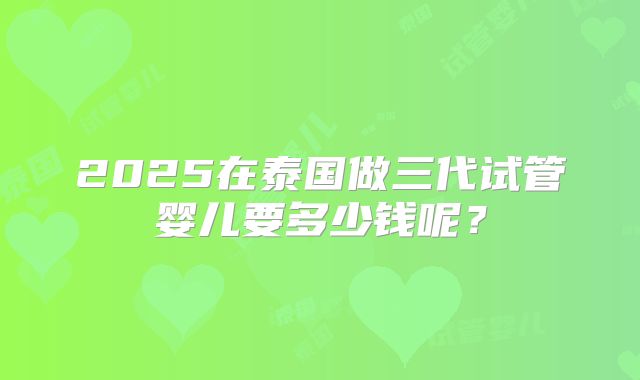2025在泰国做三代试管婴儿要多少钱呢？