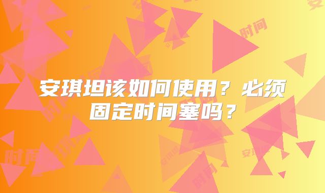 安琪坦该如何使用？必须固定时间塞吗？