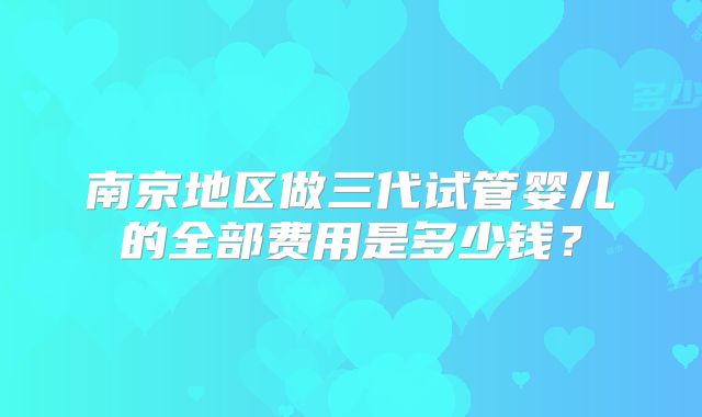 南京地区做三代试管婴儿的全部费用是多少钱？