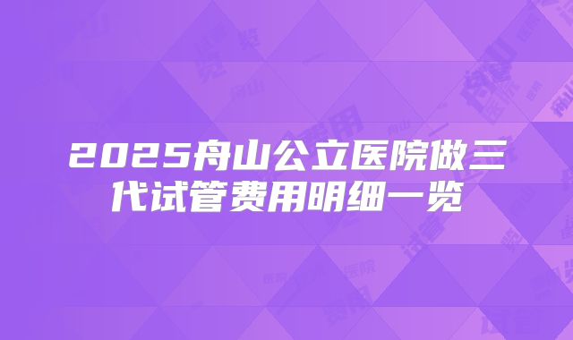 2025舟山公立医院做三代试管费用明细一览