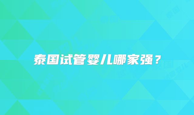 泰国试管婴儿哪家强？