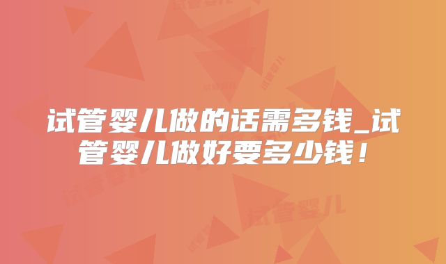 试管婴儿做的话需多钱_试管婴儿做好要多少钱！