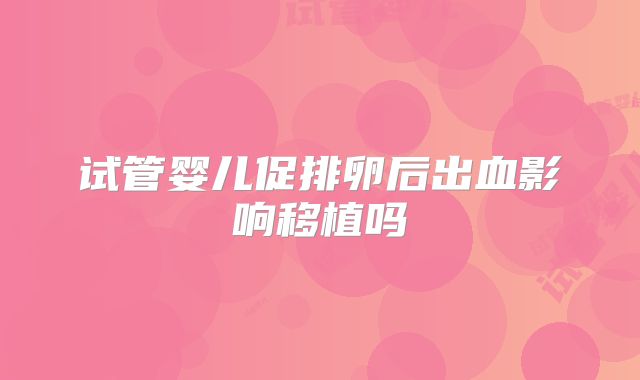 试管婴儿促排卵后出血影响移植吗