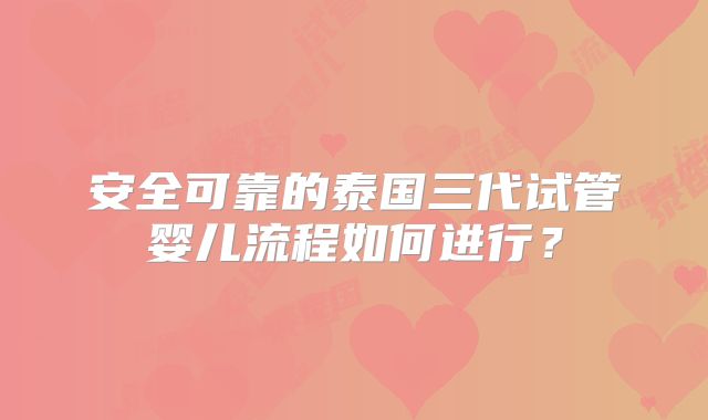 安全可靠的泰国三代试管婴儿流程如何进行？