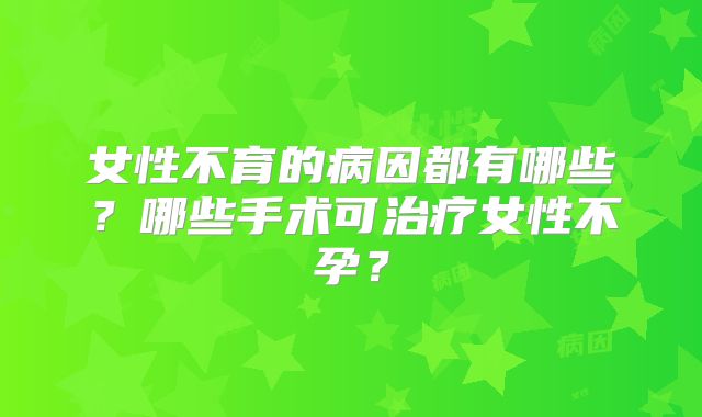 女性不育的病因都有哪些?哪些手术可治疗女性不孕?