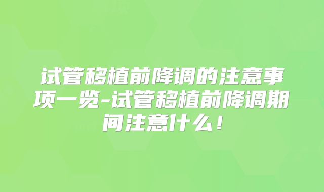 试管移植前降调的注意事项一览-试管移植前降调期间注意什么!