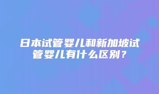 日本试管婴儿和新加坡试管婴儿有什么区别？