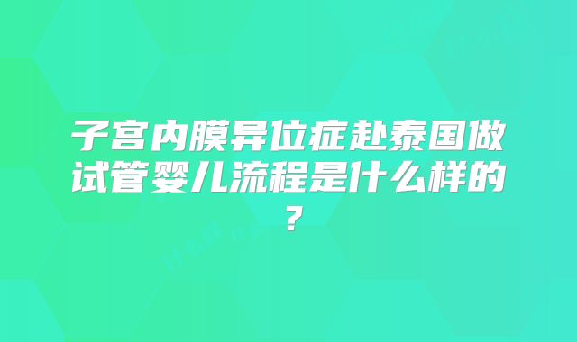 子宫内膜异位症赴泰国做试管婴儿流程是什么样的？