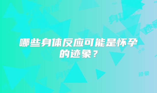 哪些身体反应可能是怀孕的迹象？