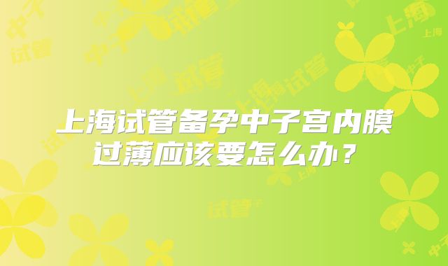 上海试管备孕中子宫内膜过薄应该要怎么办?