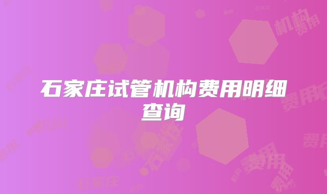 石家庄试管机构费用明细查询