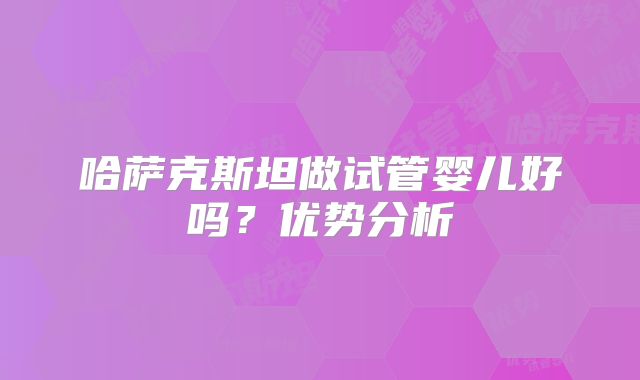 哈萨克斯坦做试管婴儿好吗?优势分析