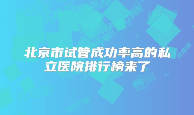 北京市试管成功率高的私立医院排行榜来了