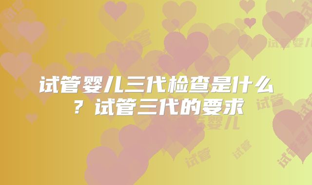 试管婴儿三代检查是什么？试管三代的要求