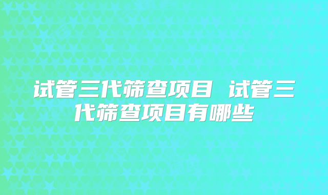 试管三代筛查项目 试管三代筛查项目有哪些