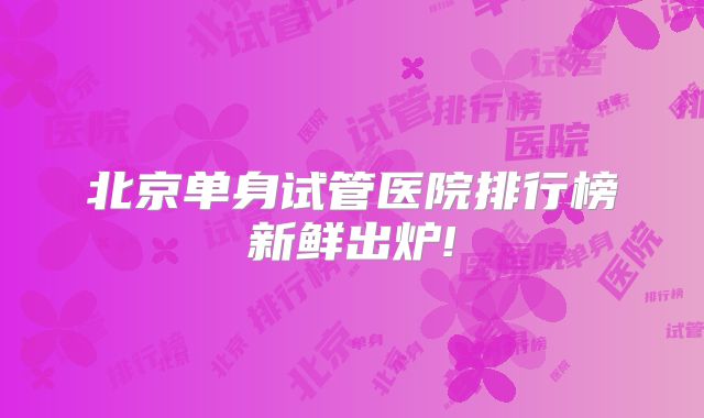 北京单身试管医院排行榜新鲜出炉!