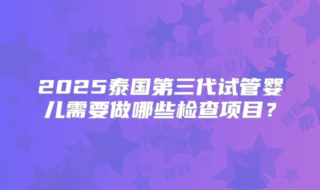 2025泰国第三代试管婴儿需要做哪些检查项目？