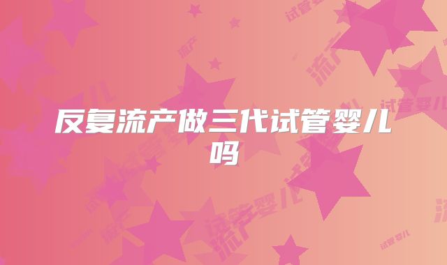 反复流产做三代试管婴儿吗