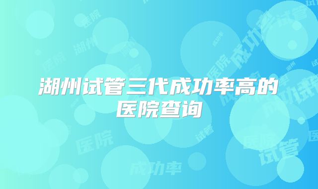 湖州试管三代成功率高的医院查询